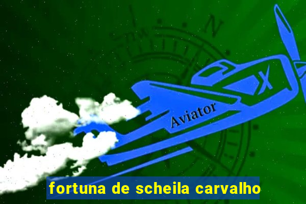 fortuna de scheila carvalho